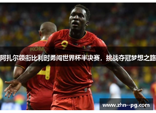 阿扎尔领衔比利时勇闯世界杯半决赛，挑战夺冠梦想之路