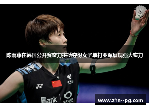 陈雨菲在韩国公开赛奋力拼搏夺得女子单打亚军展现强大实力
