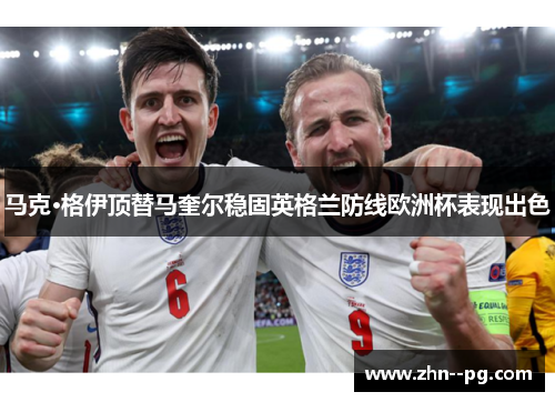 马克·格伊顶替马奎尔稳固英格兰防线欧洲杯表现出色