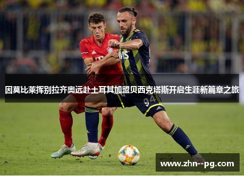 因莫比莱挥别拉齐奥远赴土耳其加盟贝西克塔斯开启生涯新篇章之旅 因莫比莱挥别拉齐奥远赴土耳其加盟贝西克塔斯开启生涯新篇章之旅