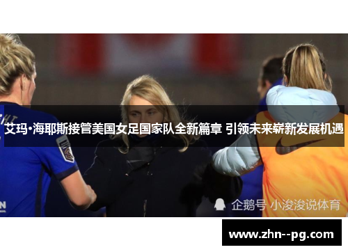 艾玛·海耶斯接管美国女足国家队全新篇章 引领未来崭新发展机遇