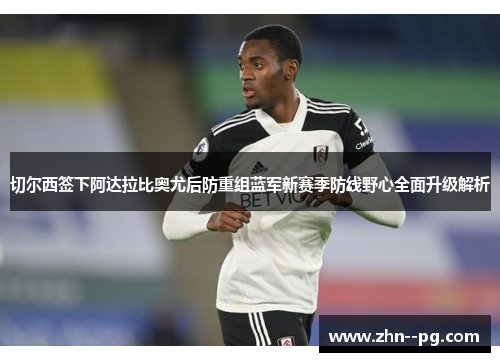 切尔西签下阿达拉比奥尤后防重组蓝军新赛季防线野心全面升级解析